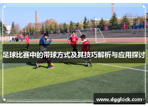 足球比赛中的带球方式及其技巧解析与应用探讨