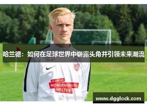 哈兰德：如何在足球世界中崭露头角并引领未来潮流