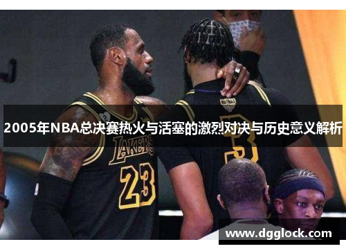 2005年NBA总决赛热火与活塞的激烈对决与历史意义解析